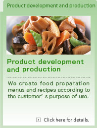 Product development and production. We create food preparation menus and recipes according to the customer’s purpose of use.
