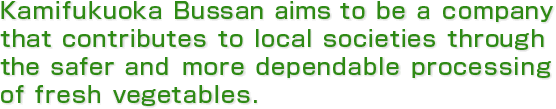 Kamifukuoka Bussan aims to be a company that contributes to local societies through the safer and more dependable processing of fresh vegetables.